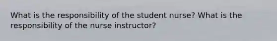 What is the responsibility of the student nurse? What is the responsibility of the nurse instructor?