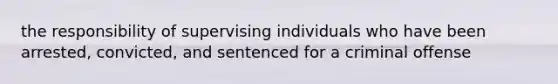 the responsibility of supervising individuals who have been arrested, convicted, and sentenced for a criminal offense