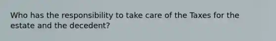 Who has the responsibility to take care of the Taxes for the estate and the decedent?