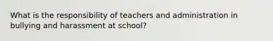 What is the responsibility of teachers and administration in bullying and harassment at school?