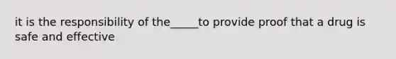 it is the responsibility of the_____to provide proof that a drug is safe and effective