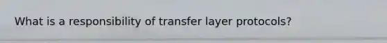 What is a responsibility of transfer layer protocols?