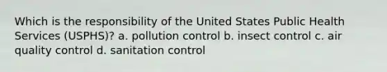 Which is the responsibility of the United States Public Health Services (USPHS)? a. pollution control b. insect control c. air quality control d. sanitation control