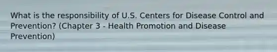 What is the responsibility of U.S. Centers for Disease Control and Prevention? (Chapter 3 - Health Promotion and Disease Prevention)