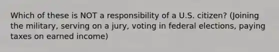 Which of these is NOT a responsibility of a U.S. citizen? (Joining the military, serving on a jury, voting in federal elections, paying taxes on earned income)