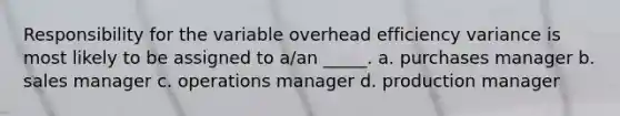 Responsibility for the variable overhead efficiency variance is most likely to be assigned to a/an _____. a. purchases manager b. sales manager c. operations manager d. production manager