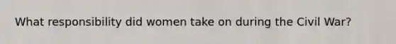 What responsibility did women take on during the Civil War?
