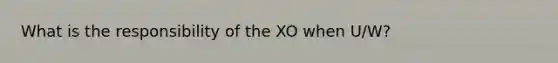 What is the responsibility of the XO when U/W?