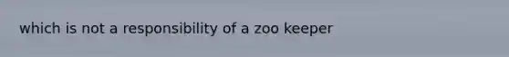 which is not a responsibility of a zoo keeper