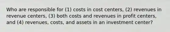 Who are responsible for (1) costs in cost centers, (2) revenues in revenue centers, (3) both costs and revenues in profit centers, and (4) revenues, costs, and assets in an investment center?