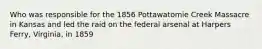 Who was responsible for the 1856 Pottawatomie Creek Massacre in Kansas and led the raid on the federal arsenal at Harpers Ferry, Virginia, in 1859