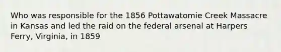 Who was responsible for the 1856 Pottawatomie Creek Massacre in Kansas and led the raid on the federal arsenal at Harpers Ferry, Virginia, in 1859