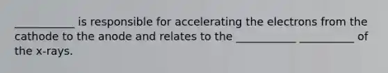 ___________ is responsible for accelerating the electrons from the cathode to the anode and relates to the ___________ __________ of the x-rays.