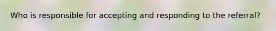Who is responsible for accepting and responding to the referral?