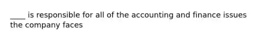 ____ is responsible for all of the accounting and finance issues the company faces