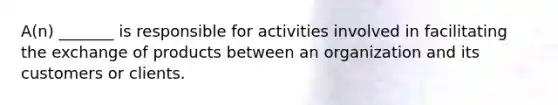 A(n) _______ is responsible for activities involved in facilitating the exchange of products between an organization and its customers or clients.