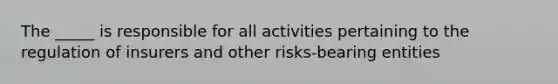 The _____ is responsible for all activities pertaining to the regulation of insurers and other risks-bearing entities