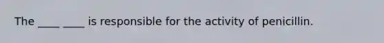 The ____ ____ is responsible for the activity of penicillin.