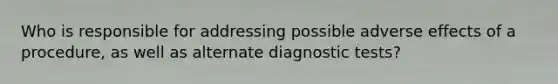 Who is responsible for addressing possible adverse effects of a procedure, as well as alternate diagnostic tests?