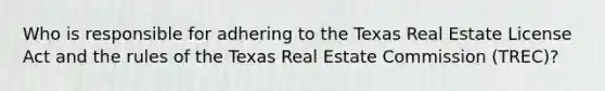 Who is responsible for adhering to the Texas Real Estate License Act and the rules of the Texas Real Estate Commission (TREC)?