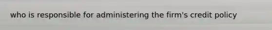 who is responsible for administering the firm's credit policy