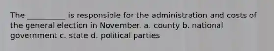 The __________ is responsible for the administration and costs of the general election in November. a. county b. national government c. state d. political parties