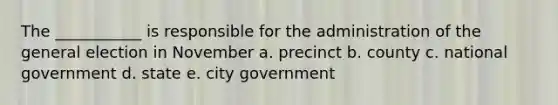 The ___________ is responsible for the administration of the general election in November a. precinct b. county c. national government d. state e. city government