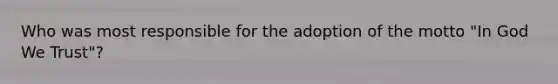 Who was most responsible for the adoption of the motto "In God We Trust"?
