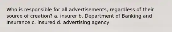 Who is responsible for all advertisements, regardless of their source of creation? a. insurer b. Department of Banking and Insurance c. insured d. advertising agency