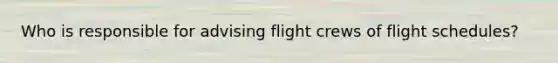 Who is responsible for advising flight crews of flight schedules?