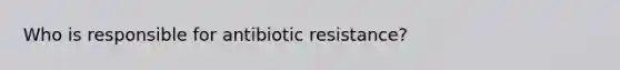 Who is responsible for antibiotic resistance?