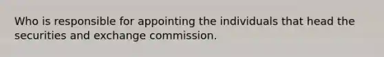 Who is responsible for appointing the individuals that head the securities and exchange commission.