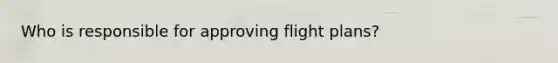 Who is responsible for approving flight plans?