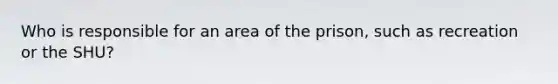 Who is responsible for an area of the prison, such as recreation or the SHU?