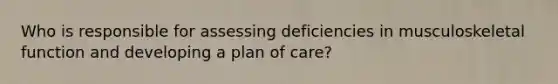 Who is responsible for assessing deficiencies in musculoskeletal function and developing a plan of care?