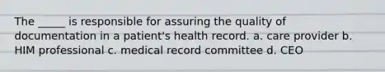 The _____ is responsible for assuring the quality of documentation in a patient's health record. a. care provider b. HIM professional c. medical record committee d. CEO