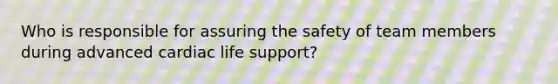 Who is responsible for assuring the safety of team members during advanced cardiac life support?