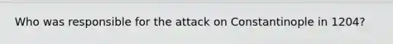 Who was responsible for the attack on Constantinople in 1204?