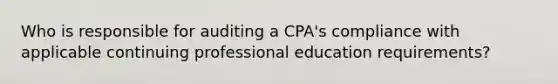 Who is responsible for auditing a CPA's compliance with applicable continuing professional education requirements?