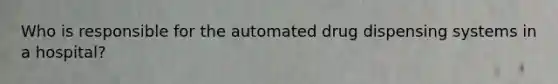 Who is responsible for the automated drug dispensing systems in a hospital?