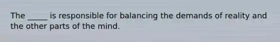 The _____ is responsible for balancing the demands of reality and the other parts of the mind.