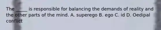 The _____ is responsible for balancing the demands of reality and the other parts of the mind. A. superego B. ego C. id D. Oedipal conflict