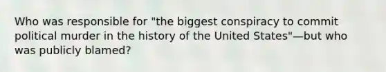 Who was responsible for "the biggest conspiracy to commit political murder in the history of the United States"—but who was publicly blamed?