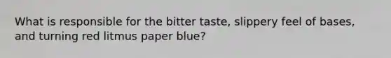 What is responsible for the bitter taste, slippery feel of bases, and turning red litmus paper blue?