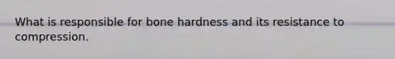 What is responsible for bone hardness and its resistance to compression.