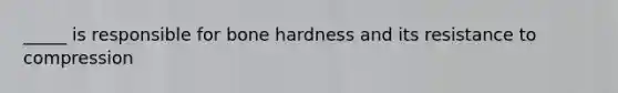 _____ is responsible for bone hardness and its resistance to compression