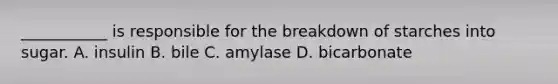 ___________ is responsible for the breakdown of starches into sugar. A. insulin B. bile C. amylase D. bicarbonate