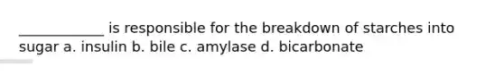 ____________ is responsible for the breakdown of starches into sugar a. insulin b. bile c. amylase d. bicarbonate