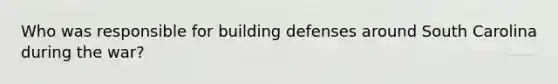 Who was responsible for building defenses around South Carolina during the war?