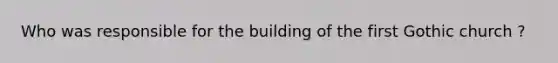Who was responsible for the building of the first Gothic church ?